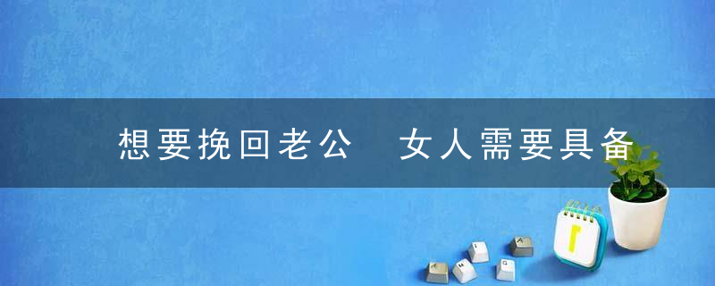 想要挽回老公 女人需要具备三种特质